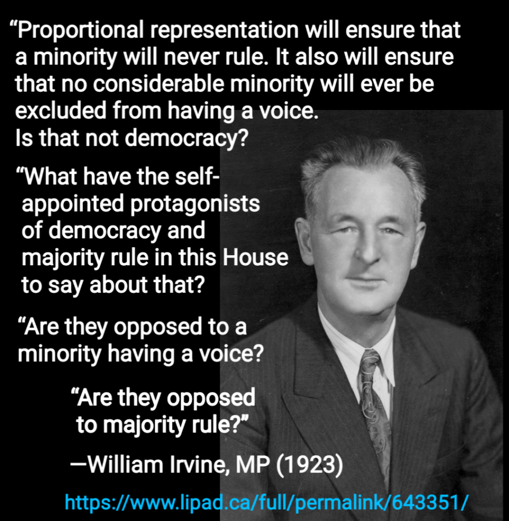 “Proportional representation will ensure that a minority will never rule. It also will ensure that no considerable minority will ever be excluded from having a voice. Is that not democracy? What have the self-appointed protagonists of democracy and majority rule in this House to say about that? Are they opposed to a minority having a voice? Are they opposed to majority rule?”